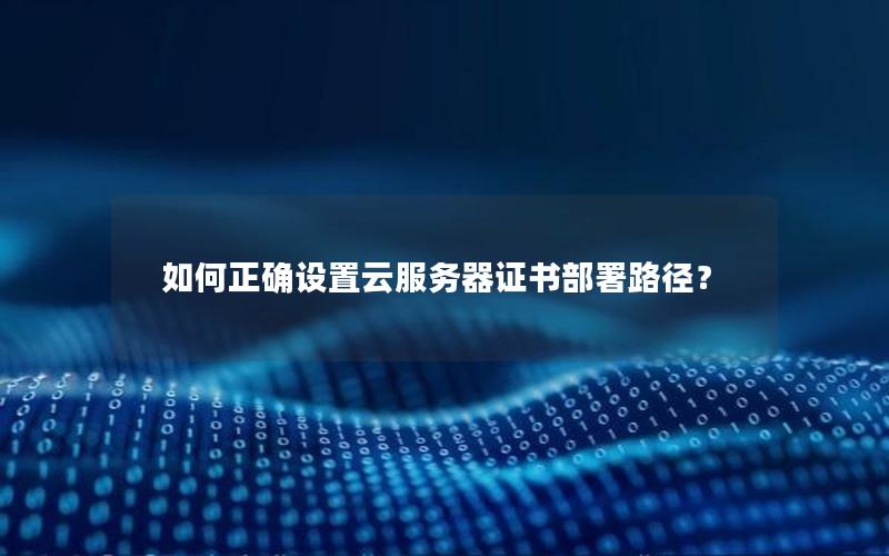 如何正确设置云服务器证书部署路径？