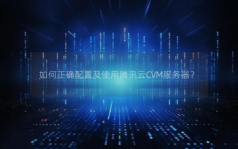 如何正确配置及使用腾讯云CVM服务器？