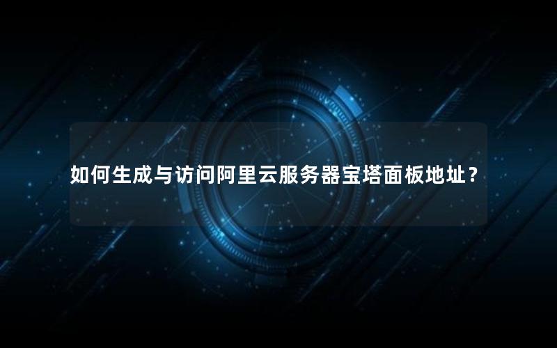 如何生成与访问阿里云服务器宝塔面板地址？