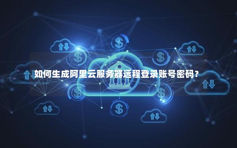 如何生成阿里云服务器远程登录账号密码？