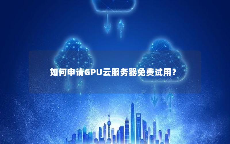 如何申请GPU云服务器免费试用？