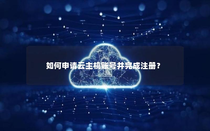 如何申请云主机账号并完成注册？