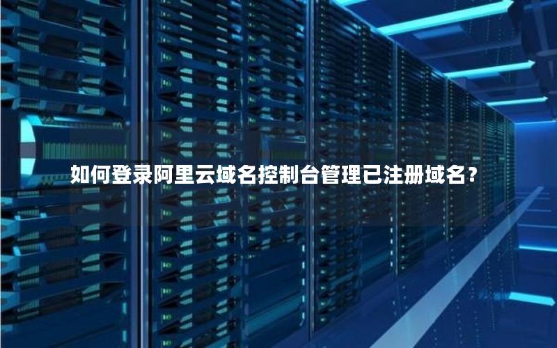 如何登录阿里云域名控制台管理已注册域名？