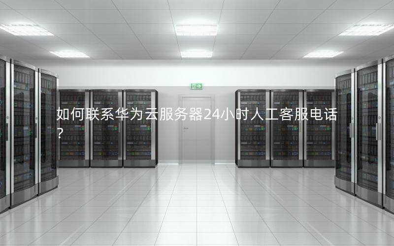如何联系华为云服务器24小时人工客服电话？