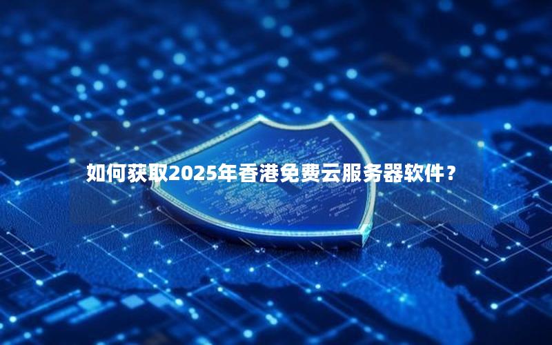 如何获取2025年香港免费云服务器软件？