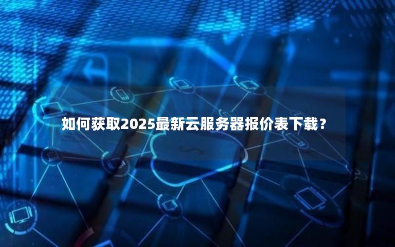 如何获取2025最新云服务器报价表下载？