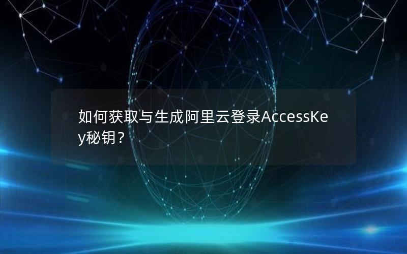 如何获取与生成阿里云登录AccessKey秘钥？