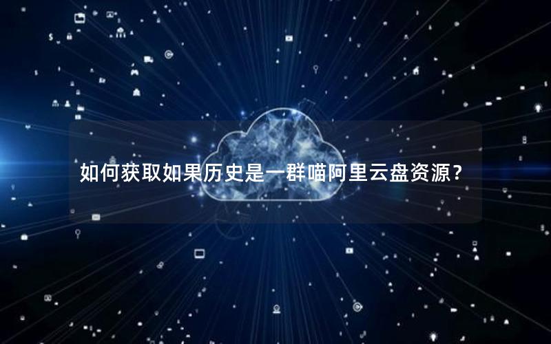如何获取如果历史是一群喵阿里云盘资源？