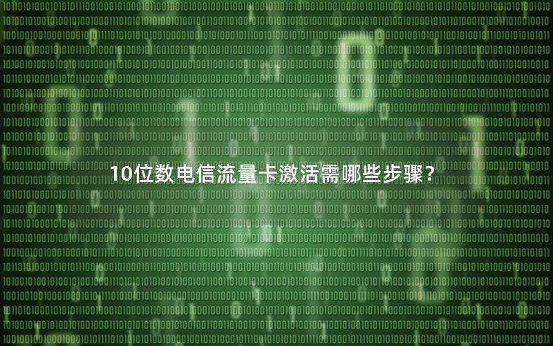 10位数电信流量卡激活需哪些步骤？