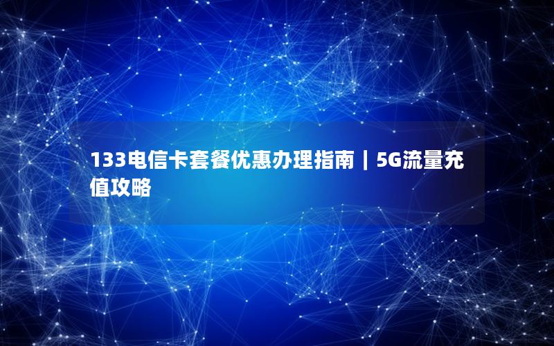 133电信卡套餐优惠办理指南｜5G流量充值攻略