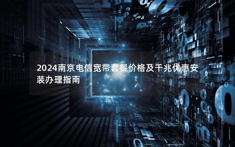2024南京电信宽带套餐价格及千兆优惠安装办理指南