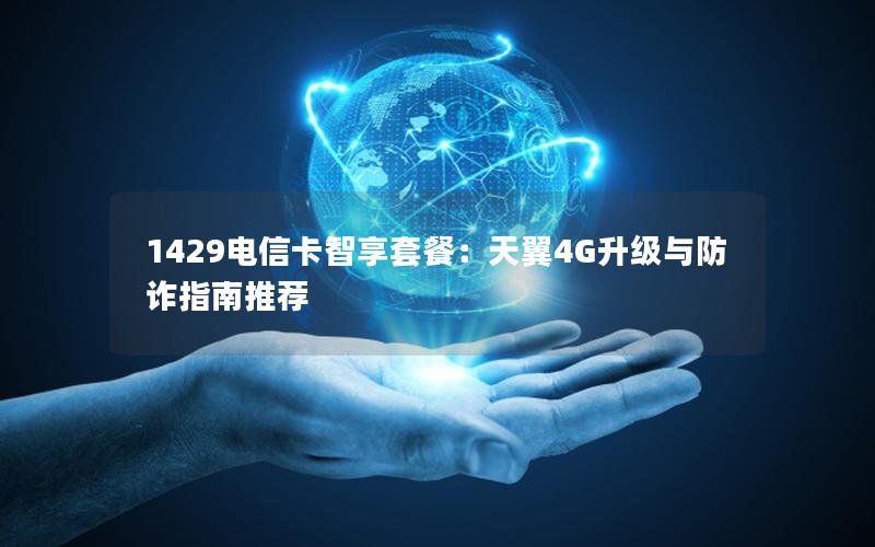 1429电信卡智享套餐：天翼4G升级与防诈指南推荐