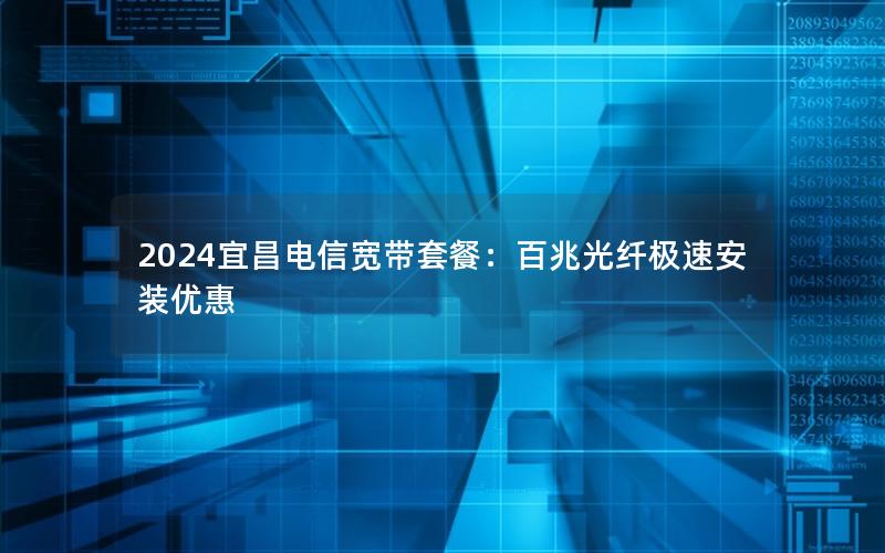 2024宜昌电信宽带套餐：百兆光纤极速安装优惠