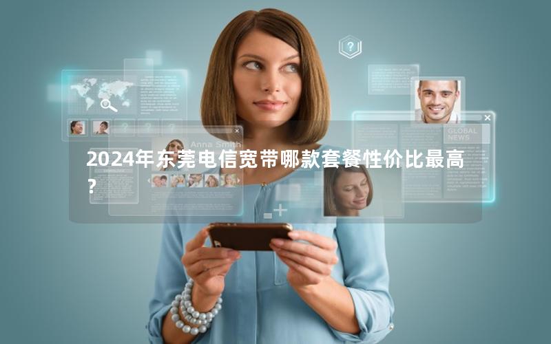 2024年东莞电信宽带哪款套餐性价比最高？