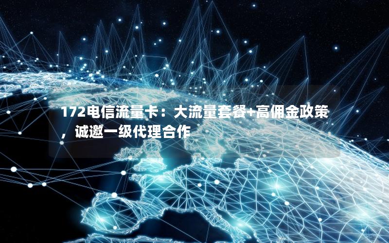 172电信流量卡：大流量套餐+高佣金政策，诚邀一级代理合作