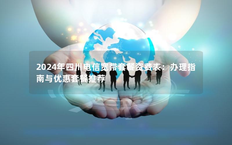 2024年四川电信宽带套餐资费表：办理指南与优惠套餐推荐