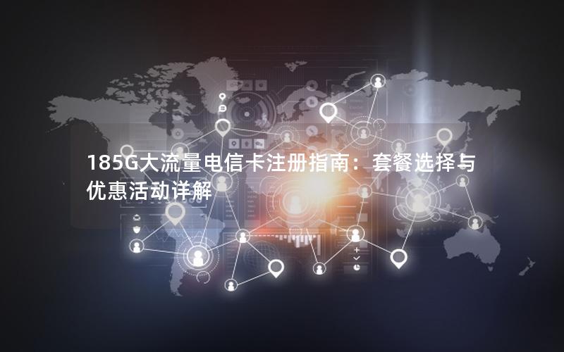 185G大流量电信卡注册指南：套餐选择与优惠活动详解