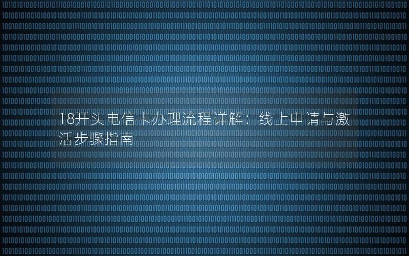 18开头电信卡办理流程详解：线上申请与激活步骤指南