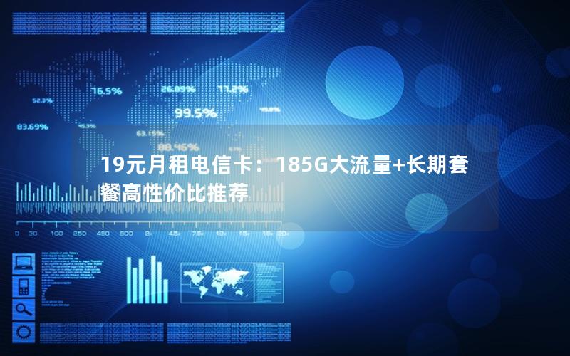 19元月租电信卡：185G大流量+长期套餐高性价比推荐
