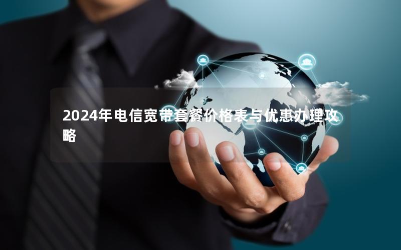2024年电信宽带套餐价格表与优惠办理攻略