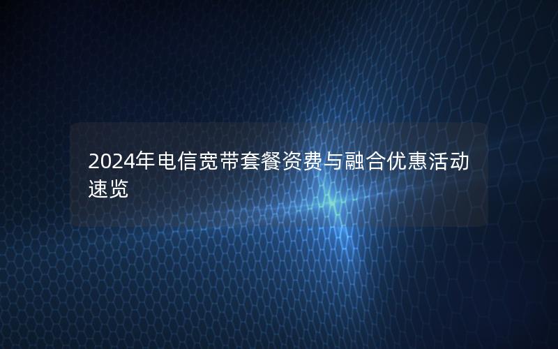 2024年电信宽带套餐资费与融合优惠活动速览