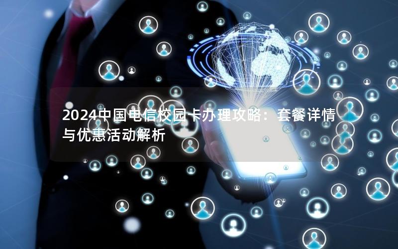 2024中国电信校园卡办理攻略：套餐详情与优惠活动解析
