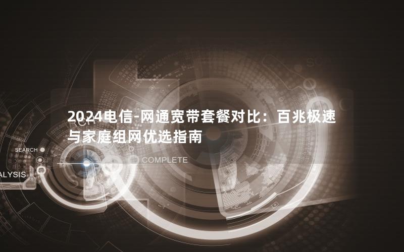 2024电信-网通宽带套餐对比：百兆极速与家庭组网优选指南
