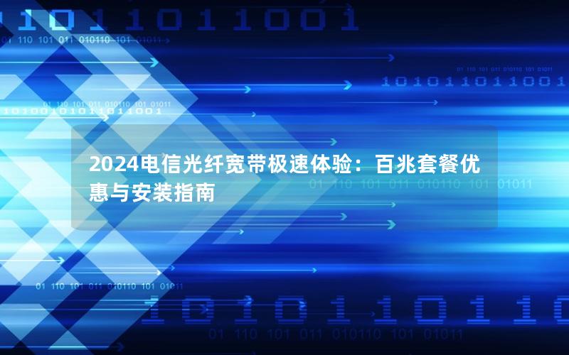 2024电信光纤宽带极速体验：百兆套餐优惠与安装指南