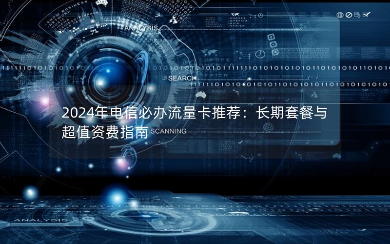 2024年电信必办流量卡推荐：长期套餐与超值资费指南