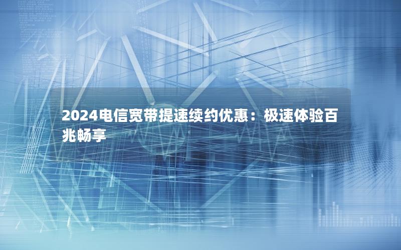 2024电信宽带提速续约优惠：极速体验百兆畅享