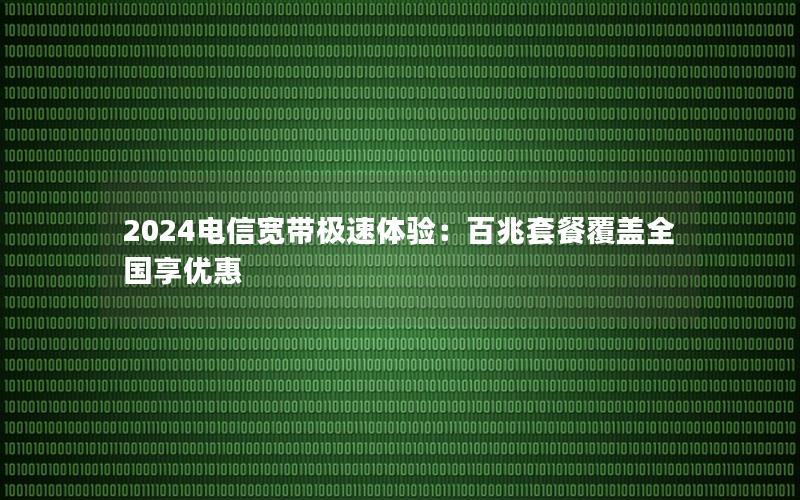 2024电信宽带极速体验：百兆套餐覆盖全国享优惠