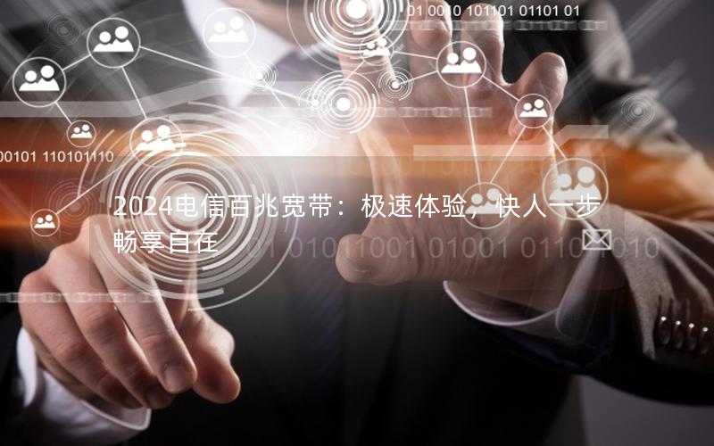 2024电信百兆宽带：极速体验，快人一步畅享自在