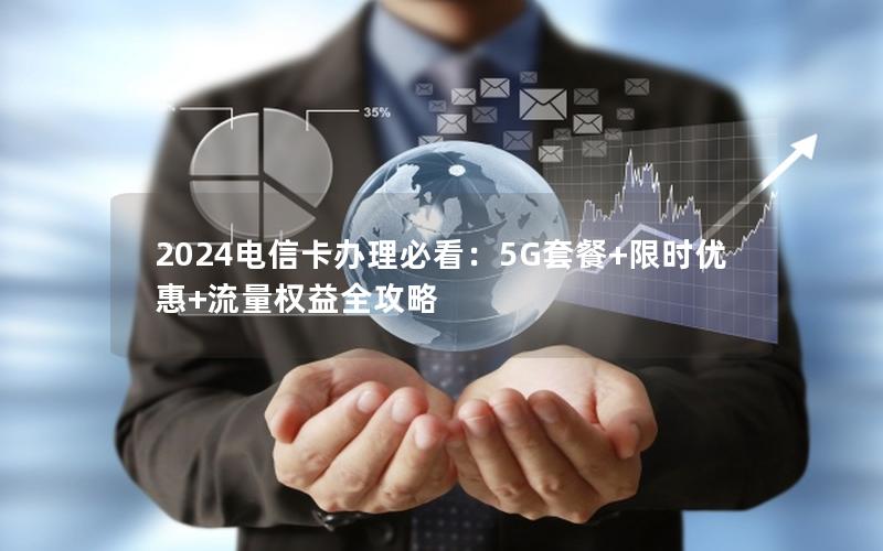 2024电信卡办理必看：5G套餐+限时优惠+流量权益全攻略