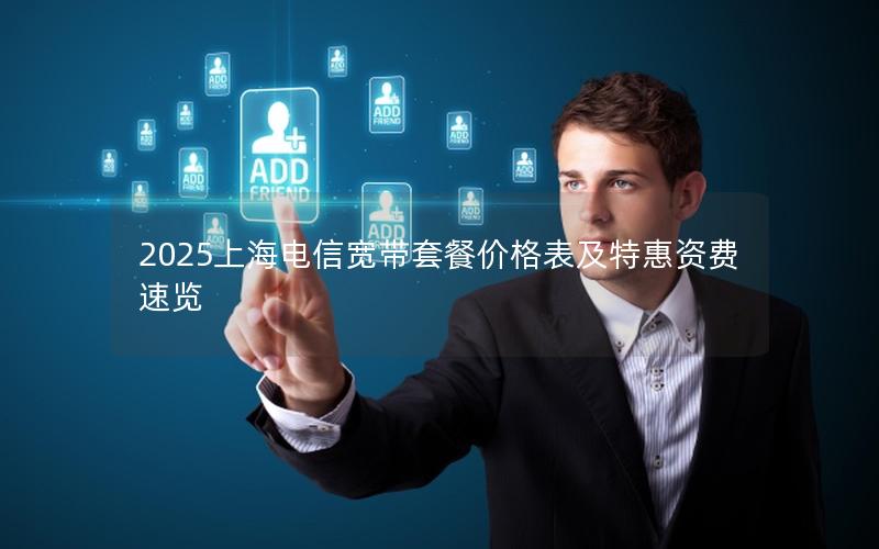 2025上海电信宽带套餐价格表及特惠资费速览