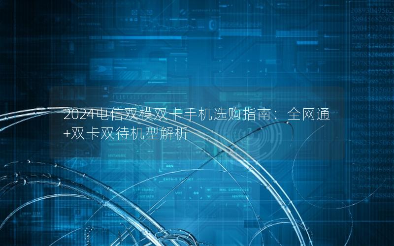 2024电信双模双卡手机选购指南：全网通+双卡双待机型解析