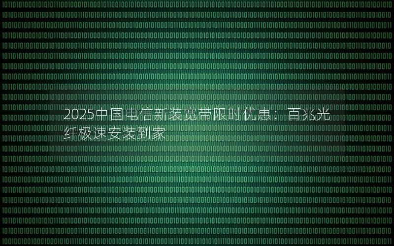 2025中国电信新装宽带限时优惠：百兆光纤极速安装到家