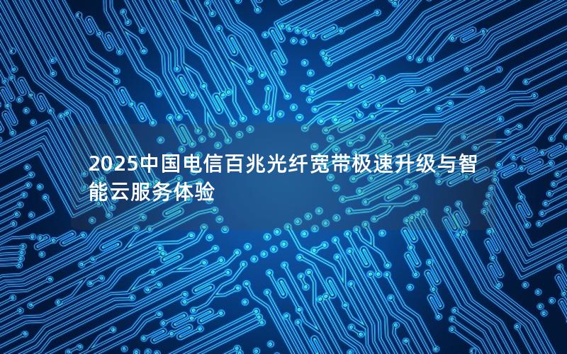 2025中国电信百兆光纤宽带极速升级与智能云服务体验