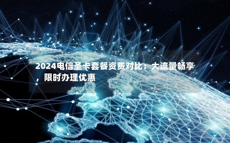 2024电信圣卡套餐资费对比：大流量畅享，限时办理优惠