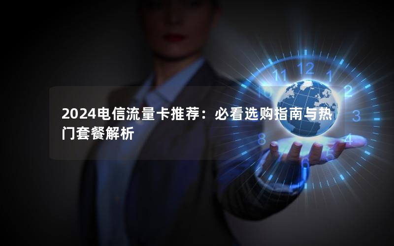 2024电信流量卡推荐：必看选购指南与热门套餐解析