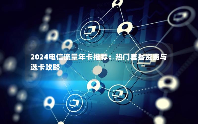 2024电信流量年卡推荐：热门套餐资费与选卡攻略