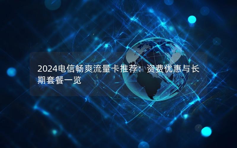 2024电信畅爽流量卡推荐：资费优惠与长期套餐一览