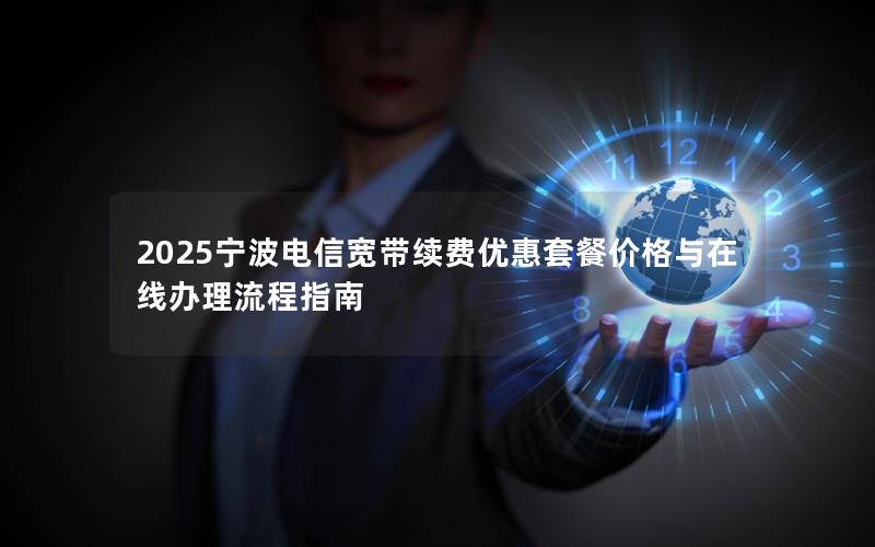 2025宁波电信宽带续费优惠套餐价格与在线办理流程指南