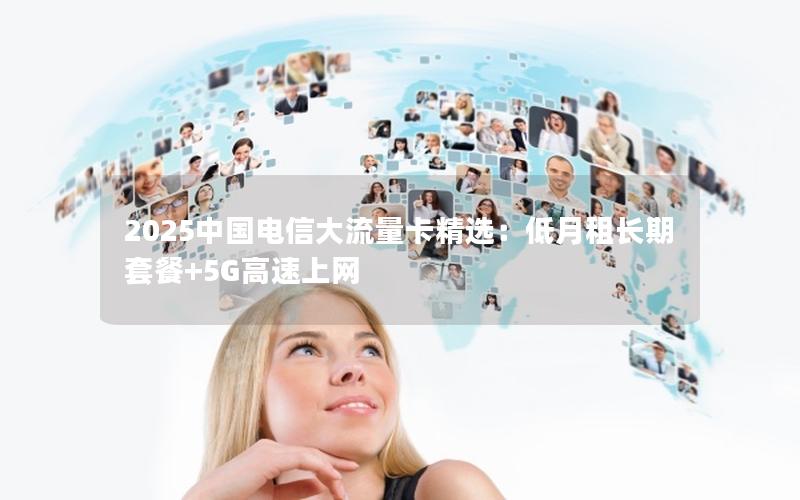 2025中国电信大流量卡精选：低月租长期套餐+5G高速上网