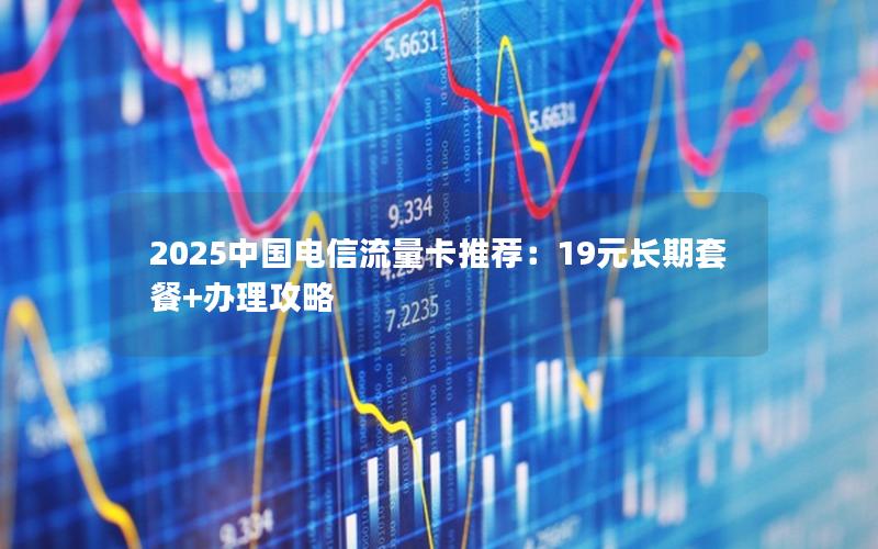 2025中国电信流量卡推荐：19元长期套餐+办理攻略