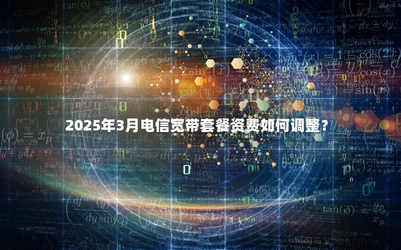 2025年3月电信宽带套餐资费如何调整？