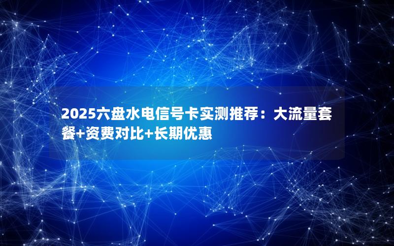 2025六盘水电信号卡实测推荐：大流量套餐+资费对比+长期优惠