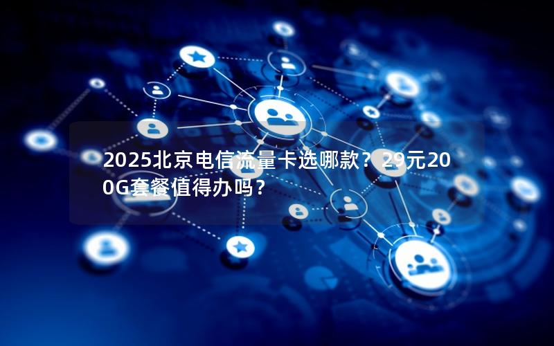 2025北京电信流量卡选哪款？29元200G套餐值得办吗？