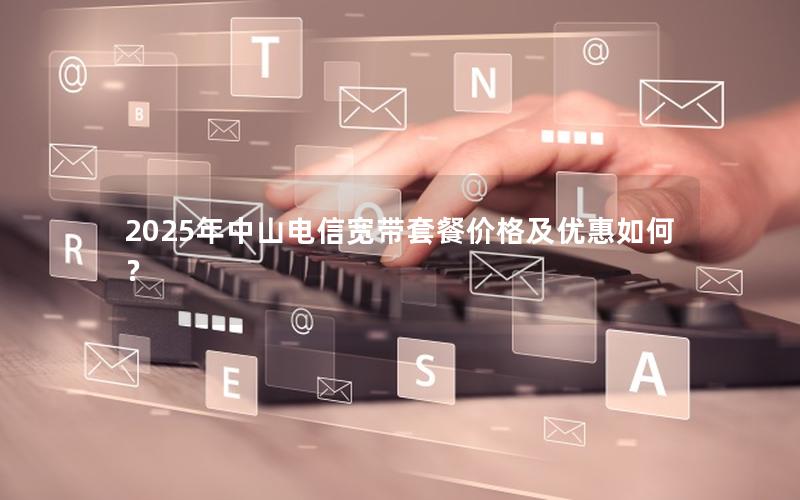 2025年中山电信宽带套餐价格及优惠如何？