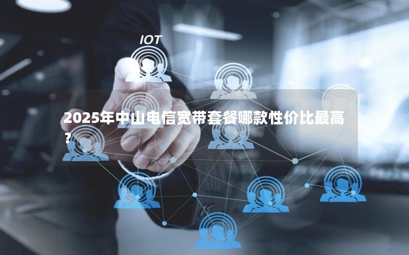 2025年中山电信宽带套餐哪款性价比最高？