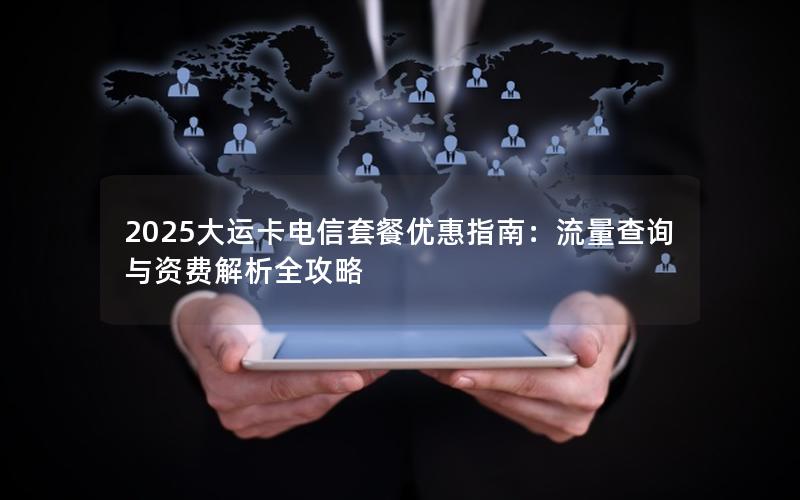 2025大运卡电信套餐优惠指南：流量查询与资费解析全攻略